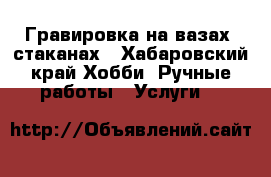 Гравировка на вазах, стаканах - Хабаровский край Хобби. Ручные работы » Услуги   